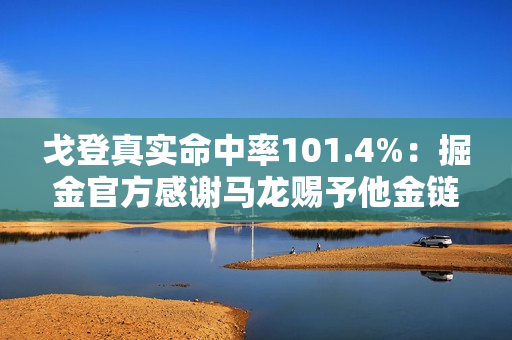 戈登真实命中率101.4%：掘金官方感谢马龙赐予他金链子 成为历史第三人