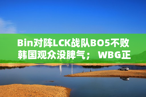 Bin对阵LCK战队BO5不败 韩国观众没脾气； WBG正式宣布Tarzan加盟