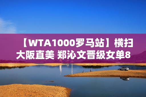 【WTA1000罗马站】横扫大阪直美 郑沁文晋级女单8强