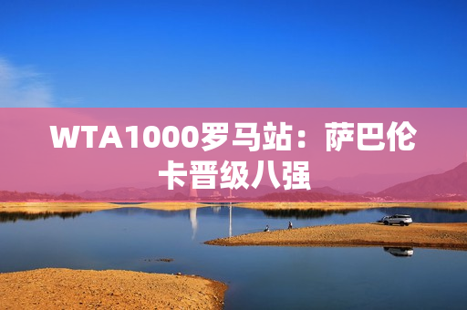 WTA1000罗马站：萨巴伦卡晋级八强