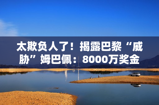 太欺负人了！揭露巴黎“威胁”姆巴佩：8000万奖金不够 去皇马就空了