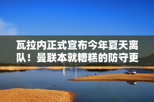 瓦拉内正式宣布今年夏天离队！曼联本就糟糕的防守更加糟糕