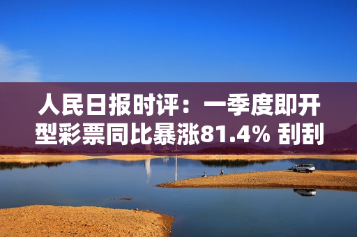 人民日报时评：一季度即开型彩票同比暴涨81.4% 刮刮就能“过瘾”吗？