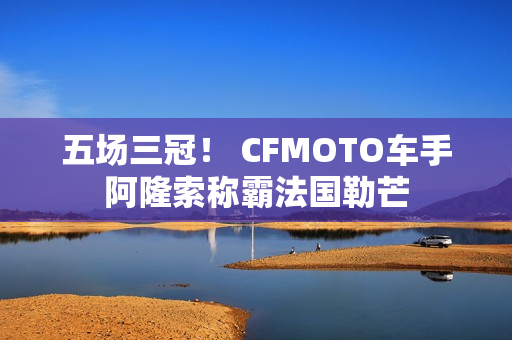 五场三冠！ CFMOTO车手阿隆索称霸法国勒芒