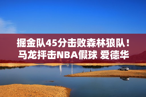 掘金队45分击败森林狼队！马龙抨击NBA假球 爱德华兹抨击穆雷