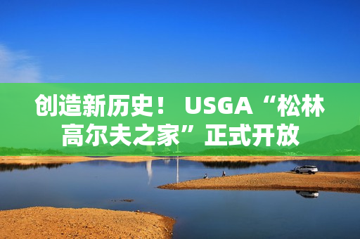 创造新历史！ USGA“松林高尔夫之家”正式开放