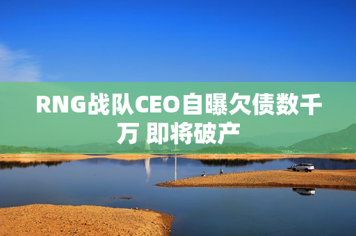 RNG战队CEO自曝欠债数千万 即将破产