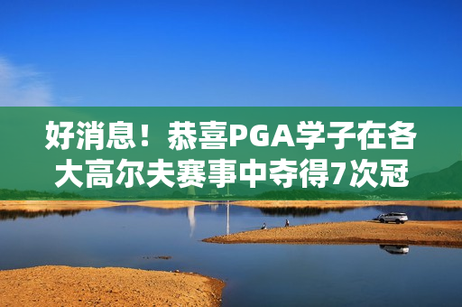 好消息！恭喜PGA学子在各大高尔夫赛事中夺得7次冠军、7次亚军、6个赛季