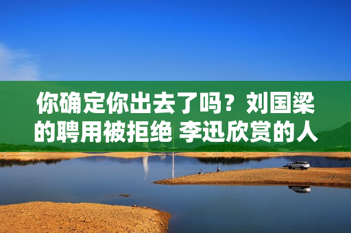 你确定你出去了吗？刘国梁的聘用被拒绝 李迅欣赏的人出现 马琳的上位即将被暂停