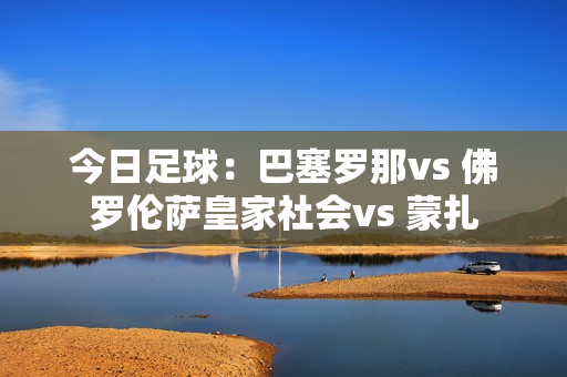 今日足球：巴塞罗那vs 佛罗伦萨皇家社会vs 蒙扎