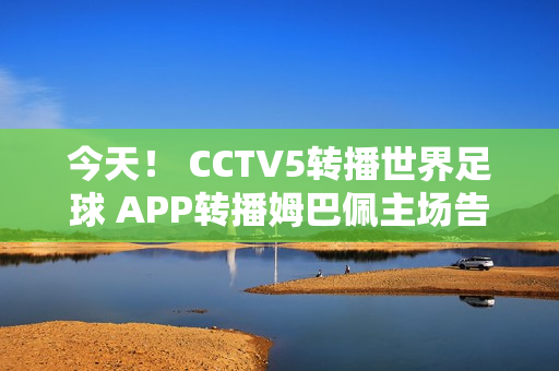 今天！ CCTV5转播世界足球 APP转播姆巴佩主场告别赛+张志臻打ATP