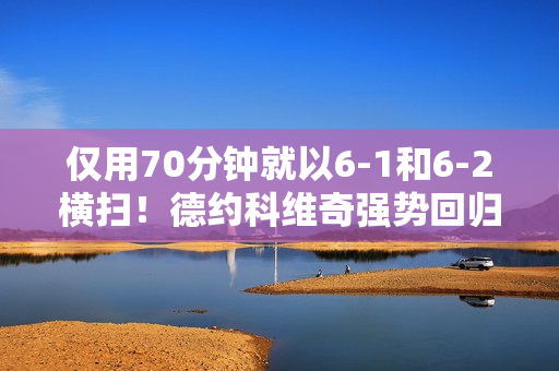 仅用70分钟就以6-1和6-2横扫！德约科维奇强势回归 时隔9年再次争夺冠军