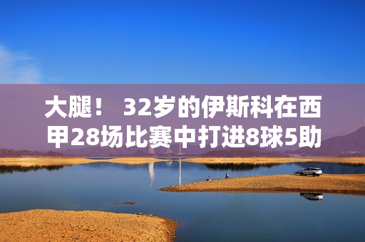 大腿！ 32岁的伊斯科在西甲28场比赛中打进8球5助攻 并获得了19场最佳球员