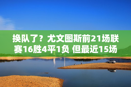 换队了？尤文图斯前21场联赛16胜4平1负 但最近15场比赛2胜9平4负