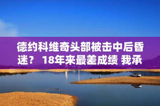 德约科维奇头部被击中后昏迷？ 18年来最差成绩 我承认：我变了