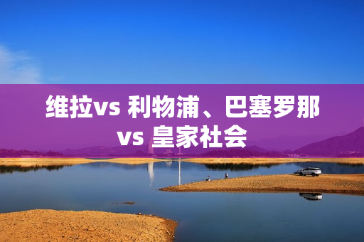 维拉vs 利物浦、巴塞罗那vs 皇家社会