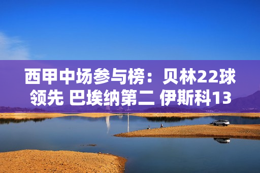 西甲中场参与榜：贝林22球领先 巴埃纳第二 伊斯科13球第三