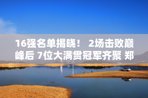 16强名单揭晓！ 2场击败巅峰后 7位大满贯冠军齐聚 郑钦文开启生死战！