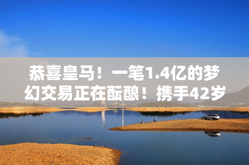 恭喜皇马！一笔1.4亿的梦幻交易正在酝酿！携手42岁冠军教练 拜仁无法抗衡