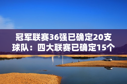 冠军联赛36强已确定20支球队：四大联赛已确定15个席位 最多可产生20支球队