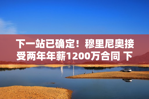 下一站已确定！穆里尼奥接受两年年薪1200万合同 下赛季重返欧冠