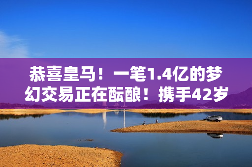 恭喜皇马！一笔1.4亿的梦幻交易正在酝酿！携手42岁冠军教练 拜仁无法抗衡