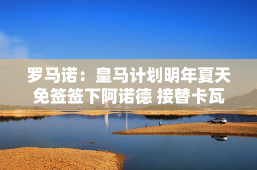 罗马诺：皇马计划明年夏天免签签下阿诺德 接替卡瓦哈尔并与“阿姆”组成搭档