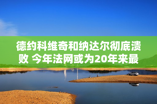 德约科维奇和纳达尔彻底溃败 今年法网或为20年来最开放