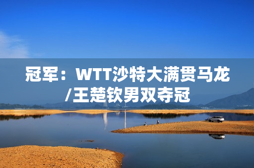 冠军：WTT沙特大满贯马龙/王楚钦男双夺冠