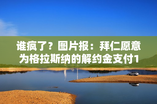 谁疯了？图片报：拜仁愿意为格拉斯纳的解约金支付1800万 水晶宫要1亿