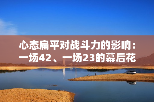 心态扁平对战斗力的影响：一场42、一场23的幕后花絮