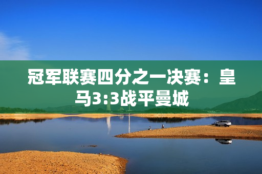 冠军联赛四分之一决赛：皇马3:3战平曼城