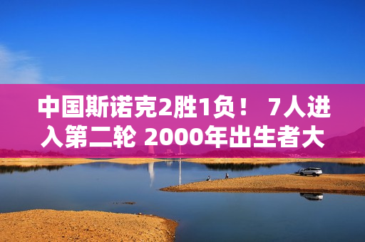 中国斯诺克2胜1负！ 7人进入第二轮 2000年出生者大获全胜 职业新人领衔名将