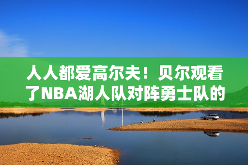 人人都爱高尔夫！贝尔观看了NBA湖人队对阵勇士队的比赛 并收到了库里的签名球衣