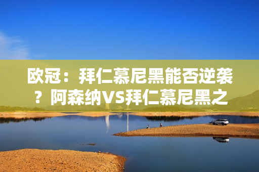 欧冠：拜仁慕尼黑能否逆袭？阿森纳VS拜仁慕尼黑之战