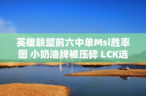 英雄联盟前六中单Msi胜率图 小奶油牌被压碎 LCK选手彻底获胜