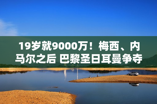 19岁就9000万！梅西、内马尔之后 巴黎圣日耳曼争夺巴萨人才 瞄准欧冠