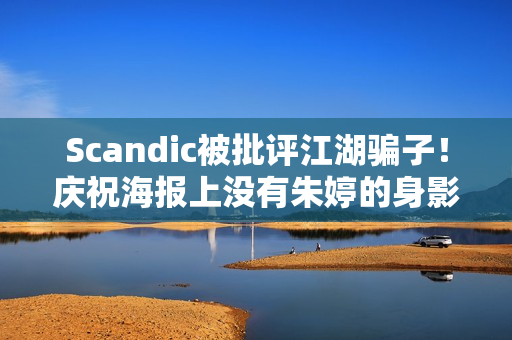 Scandic被批评江湖骗子！庆祝海报上没有朱婷的身影 这是第二次发生这种情况