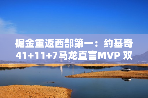 掘金重返西部第一：约基奇41+11+7马龙直言MVP 双塔20中16防守他