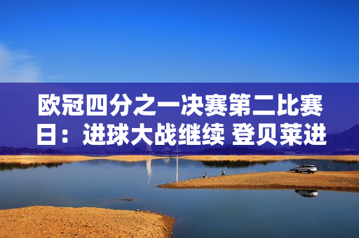 欧冠四分之一决赛第二比赛日：进球大战继续 登贝莱进球庆祝引发争议