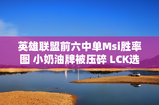 英雄联盟前六中单Msi胜率图 小奶油牌被压碎 LCK选手彻底获胜