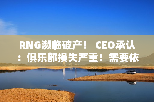 RNG濒临破产！ CEO承认：俱乐部损失严重！需要依靠粉丝众筹补血