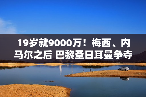 19岁就9000万！梅西、内马尔之后 巴黎圣日耳曼争夺巴萨人才 瞄准欧冠