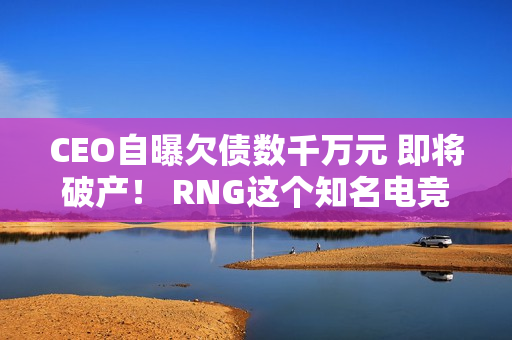 CEO自曝欠债数千万元 即将破产！ RNG这个知名电竞俱乐部要凉了吗？