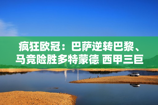 疯狂欧冠：巴萨逆转巴黎、马竞险胜多特蒙德 西甲三巨头联手晋级半决赛？