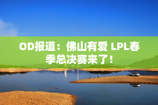 OD报道：佛山有爱 LPL春季总决赛来了！