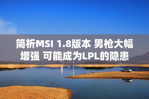 简析MSI 1.8版本 男枪大幅增强 可能成为LPL的隐患