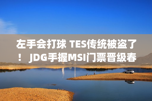 左手会打球 TES传统被盗了！ JDG手握MSI门票晋级春季总决赛！