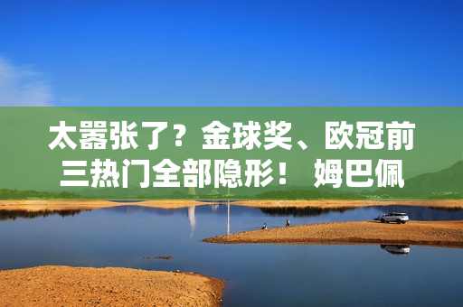 太嚣张了？金球奖、欧冠前三热门全部隐形！ 姆巴佩0 比赛中射正 被两名巴萨球员挡出