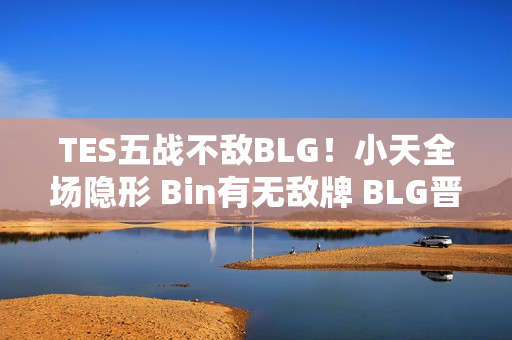 TES五战不敌BLG！小天全场隐形 Bin有无敌牌 BLG晋级MSI